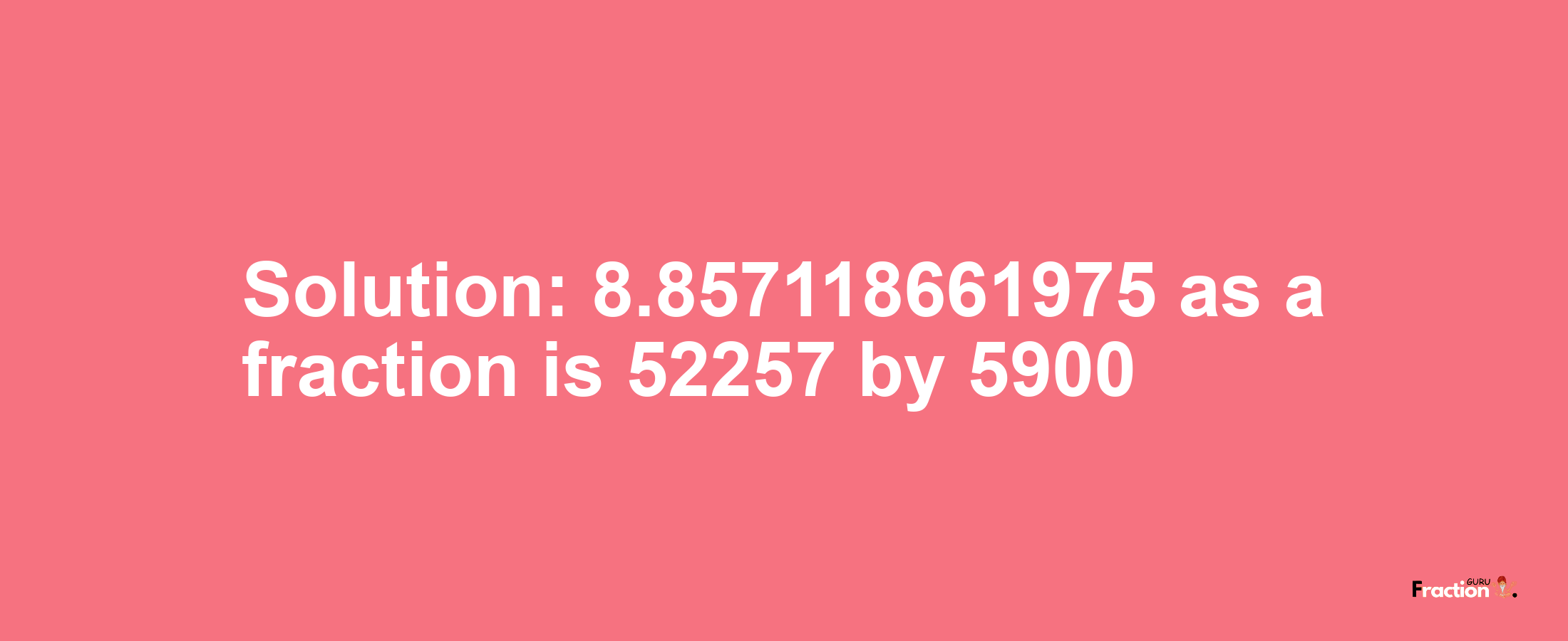 Solution:8.857118661975 as a fraction is 52257/5900